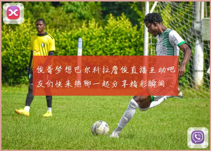 俊哥梦想巴尔科拉詹俊直播互动吧友们快来热聊一起分享精彩瞬间